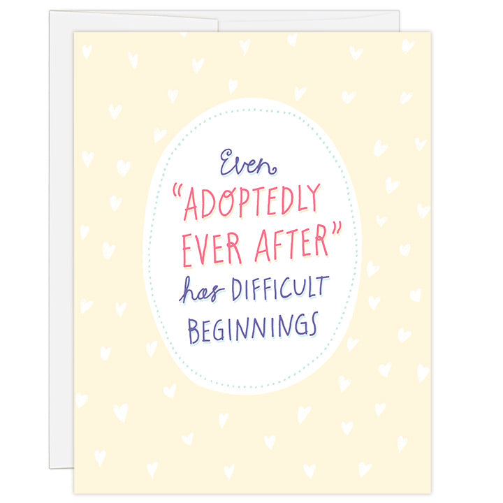 4.25 x 5.5 inch greeting card. Blank inside. Simple and charming illustration style. Title Even Adoptedly Ever After Has Difficult Beginnings. Yellow background with white heart pattern. Headline is contained within a white oval.