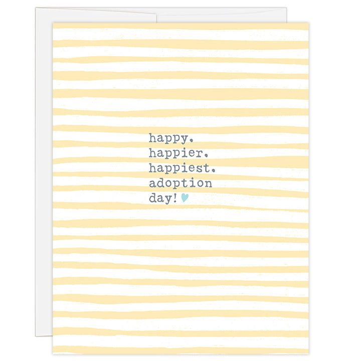4.25 x 5.5 inch adoption day greeting card. Blank inside. Simple and charming illustration style. Title Happy. Happier. Happiest. Adoption Day! Small blue heart next to word day! Background is yellow and white stripes.  Headline is typewriter font.