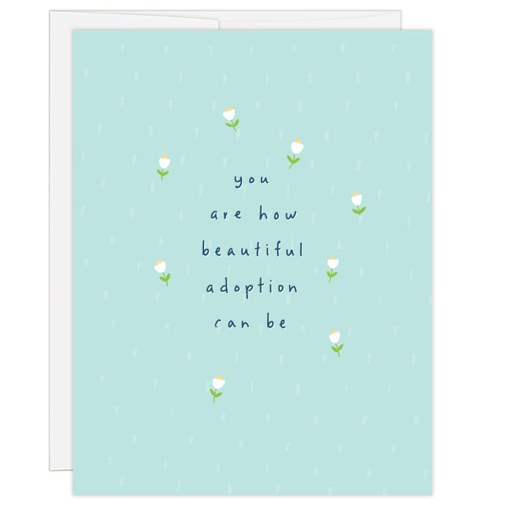 4.25 x 5.5 inch greeting card. Blank inside.  Teal cover with small white flowers surround hand-written text: you are how beautiful adoption can be.