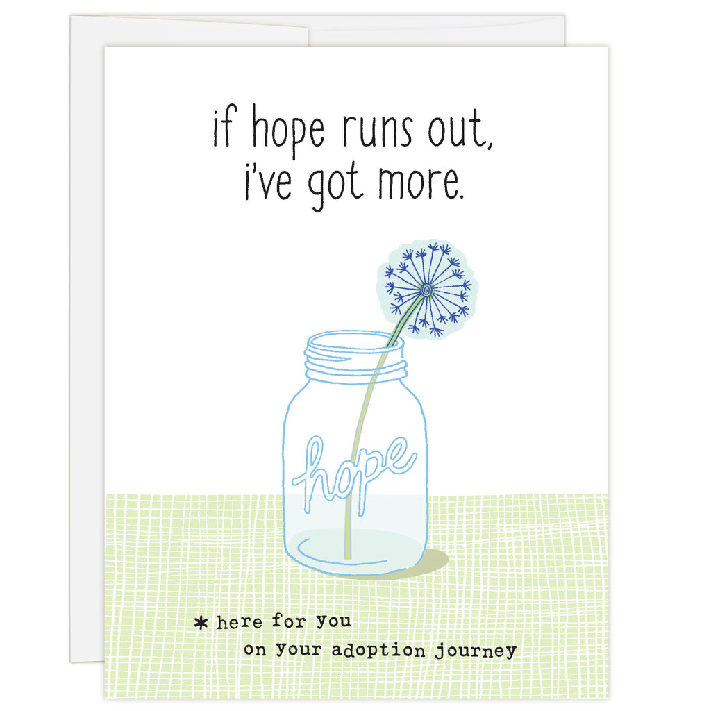 4.25 x 5.5 inch greeting card. Blank inside. Simple and charming illustration style. Title If Hope Runs Out, I’ve Got More. Sub title *here for you on your adoption journey. Main image is mason jar with word hope and single dandelion in jar. Adoption empathy and loss  card.