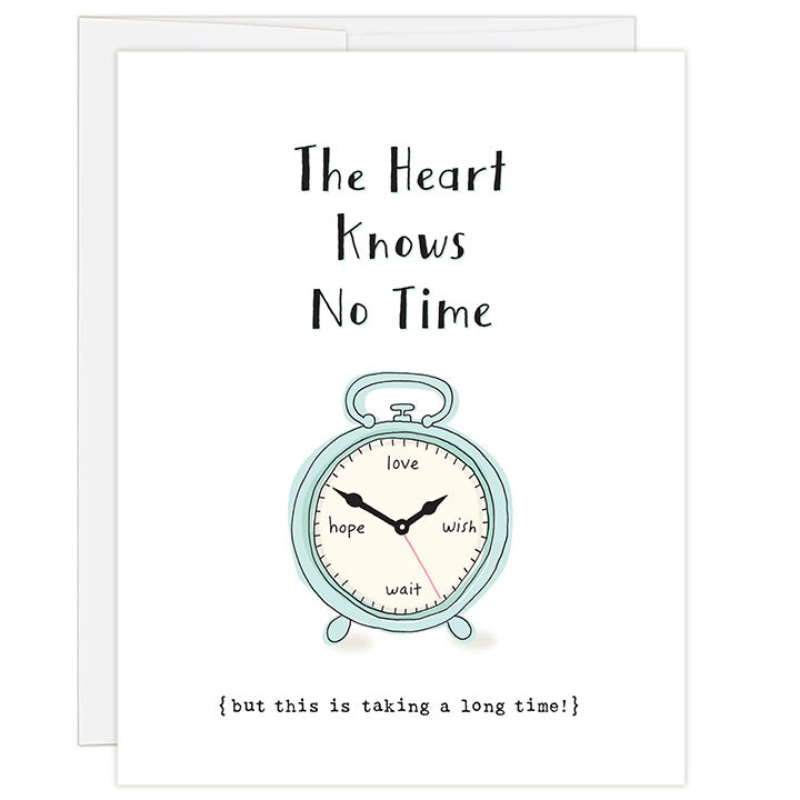 4.25 x 5.5 inch lighthearted adoption greeting card. Blank inside. Simple and charming illustration style. Title The Heart Knows No Time. Sub title {but this is taking a long time!} Main image is a clock with the words love, wish, wait, hope instead of numbers. Greeting card to send to adopting family during the adoption wait.