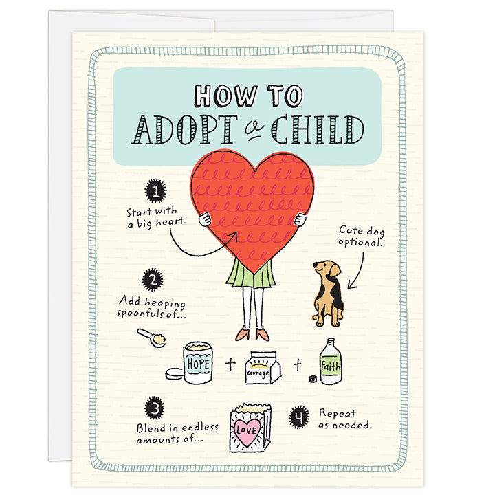 4.25 x 5.5 adoption greeting card. Blank inside. Charming hand-drawn illustrations guide you step-by-step through how to adopt a child. Steps include starting with a big heart and blending in endless amounts of love.