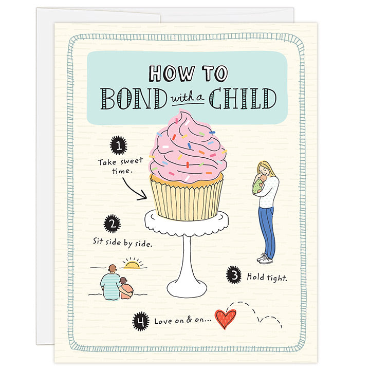 4.25 x 5.5 inch adoption greeting card for a family that has newly adopted. Blank inside. Simple and charming illustration style. Title How to Bond with a Child. Main image is an illustration of a pink frosted cupcake with colorful sprinkles on a white cake stand with words Take sweet time. Smaller illustrations show mom hugging a baby with the words Hold tight, and a dad sitting with his arm around a child and the words Sit side by side.