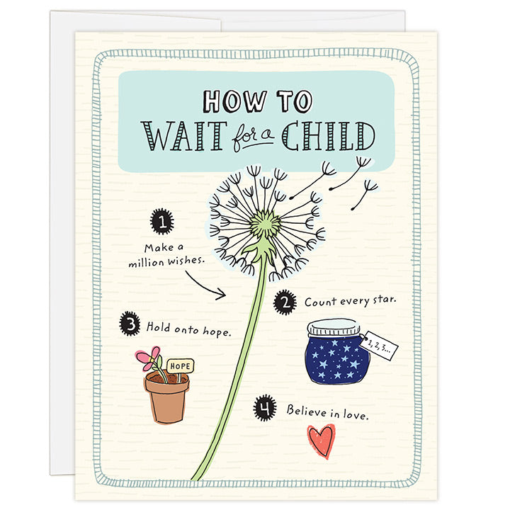 4.25 x 5.5 inch greeting card. Blank inside. Simple illustration style. Title How to Wait for a Child. Main image is an illustration of a dandelion with pieces of flower floating up and words Make a million wishes. Adoption wait card for adopting family waiting for a child. Smaller illustrations feature a charming star jar with the words Count every star, and flower pot with the words Hold onto hope. 