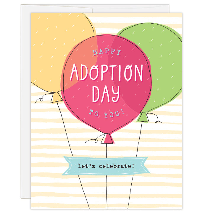 4.25 x 5.5 inch greeting card. Blank inside.  Cover features three brightly colored balloons against a yellow striped background. Front balloon reads: Happy Adoption Day to You! Banner below balloons reads: let's celebrate!