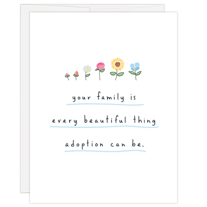 4.25 x 5.5 inch greeting card. Blank inside.  Cover illustration is a line of six, pastel colored flowers of different designs on white background. Text reads: your family is every beautiful thing adoption can be.