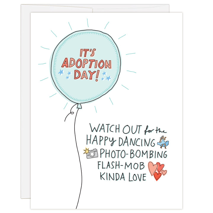 4.25 x 5.5 inch greeting card. Blank inside. Cover shows teal balloon with the words "It's Adoption Day!" and a sprinkle of stars. Text below features small icon illustrations of a dancing woman, camerawomen and hearts. Text reads: Watch out for the happy dancing photo-bombing flash-mob kinda love.