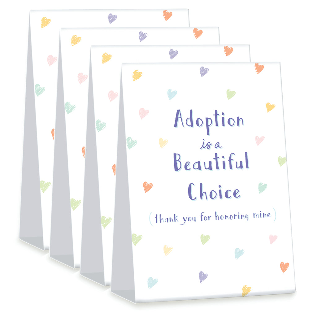 Stack of 4 4 x 6 inch tent card. Two sided. Simple illustration of brightly colored hearts. Front Title Adoption is a Beautiful Choice Sub title (thank you for honoring mine). Back subtitle I chose hope. I chose love. 